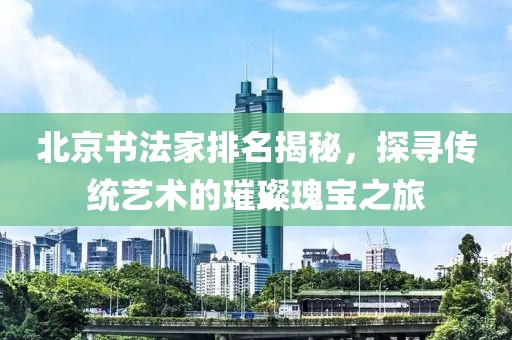 北京书法家排名揭秘，探寻传统艺术的璀璨瑰宝之旅