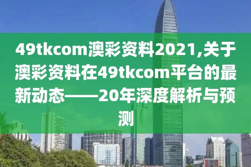 49tkcom澳彩资料2021,关于澳彩资料在49tkcom平台的最新动态——20年深度解析与预测