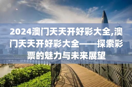 2024澳门天天开好彩大全,澳门天天开好彩大全——探索彩票的魅力与未来展望