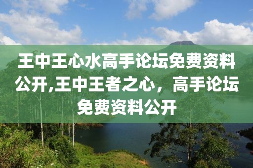 王中王心水高手论坛免费资料公开,王中王者之心，高手论坛免费资料公开