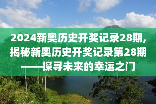 2024新奥历史开奖记录28期,揭秘新奥历史开奖记录第28期——探寻未来的幸运之门