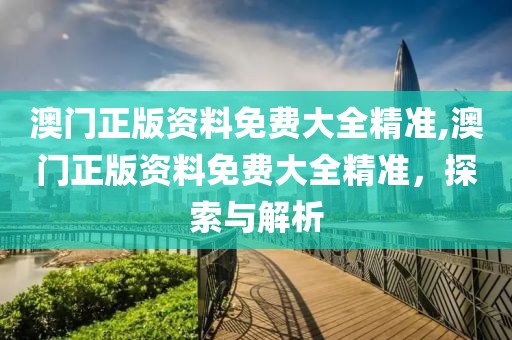 澳门正版资料免费大全精准,澳门正版资料免费大全精准，探索与解析