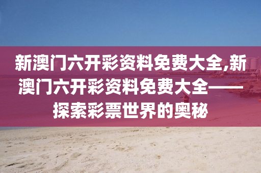 新澳门六开彩资料免费大全,新澳门六开彩资料免费大全——探索彩票世界的奥秘