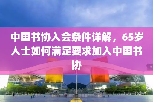 中国书协入会条件详解，65岁人士如何满足要求加入中国书协
