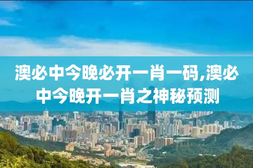 澳必中今晚必开一肖一码,澳必中今晚开一肖之神秘预测