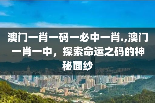澳门一肖一码一必中一肖.,澳门一肖一中，探索命运之码的神秘面纱