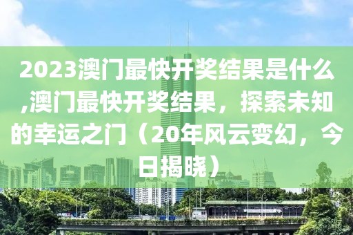 2023澳门最快开奖结果是什么,澳门最快开奖结果，探索未知的幸运之门（20年风云变幻，今日揭晓）