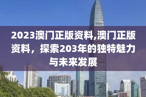 2023澳门正版资料,澳门正版资料，探索203年的独特魅力与未来发展