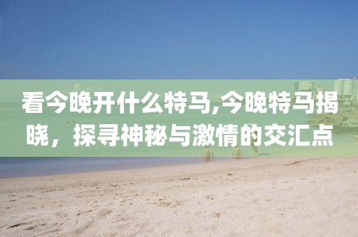 看今晚开什么特马,今晚特马揭晓，探寻神秘与激情的交汇点