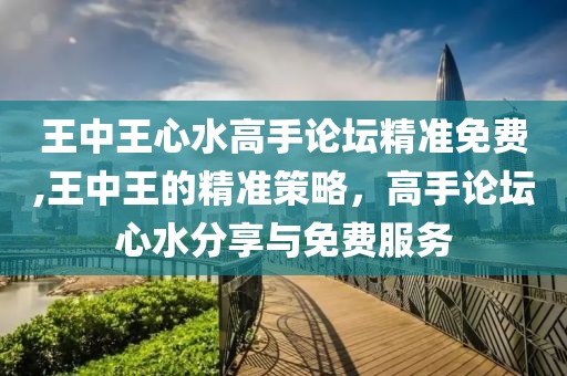 王中王心水高手论坛精准免费,王中王的精准策略，高手论坛心水分享与免费服务