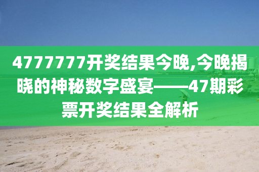 4777777开奖结果今晚,今晚揭晓的神秘数字盛宴——47期彩票开奖结果全解析