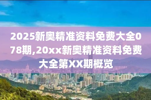 2025新奥精准资料免费大全078期,20xx新奥精准资料免费大全第XX期概览
