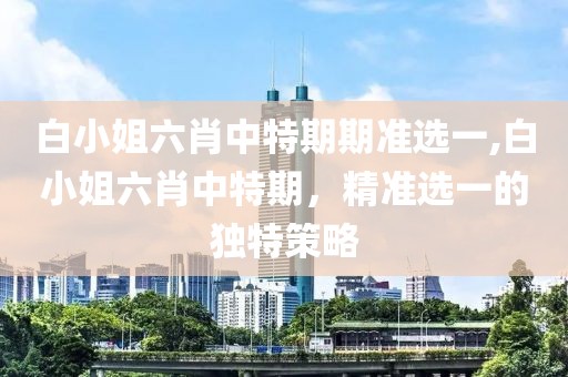白小姐六肖中特期期准选一,白小姐六肖中特期，精准选一的独特策略