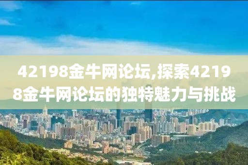 42198金牛网论坛,探索42198金牛网论坛的独特魅力与挑战