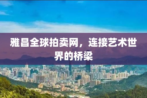 雅昌全球拍卖网，连接艺术世界的桥梁
