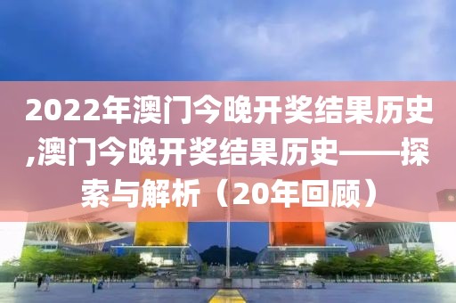 2022年澳门今晚开奖结果历史,澳门今晚开奖结果历史——探索与解析（20年回顾）