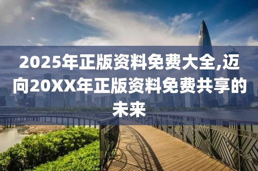 2025年正版资料免费大全,迈向20XX年正版资料免费共享的未来