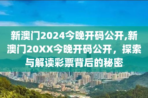 新澳门2024今晚开码公开,新澳门20XX今晚开码公开，探索与解读彩票背后的秘密