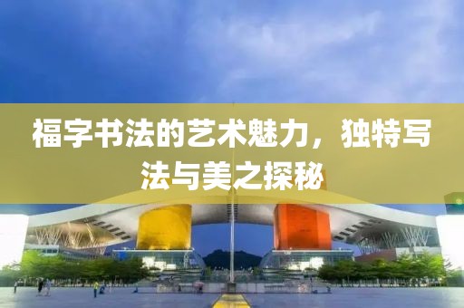 福字书法的艺术魅力，独特写法与美之探秘