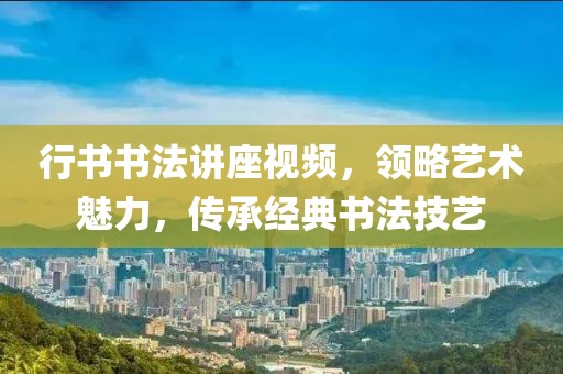 行书书法讲座视频，领略艺术魅力，传承经典书法技艺