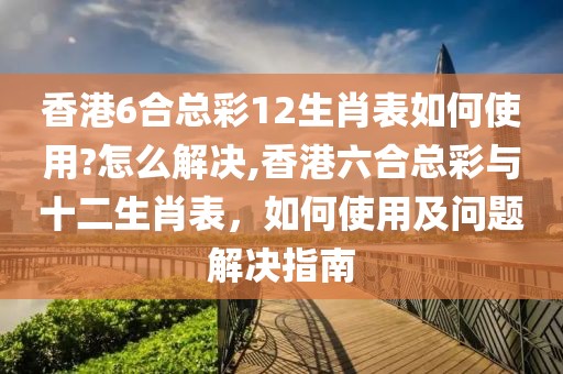 香港6合总彩12生肖表如何使用?怎么解决,香港六合总彩与十二生肖表，如何使用及问题解决指南