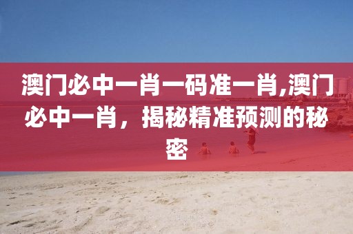 澳门必中一肖一码准一肖,澳门必中一肖，揭秘精准预测的秘密
