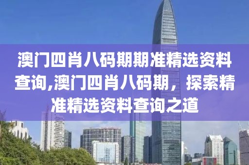 澳门四肖八码期期准精选资料查询,澳门四肖八码期，探索精准精选资料查询之道