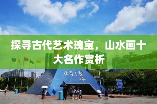 探寻古代艺术瑰宝，山水画十大名作赏析