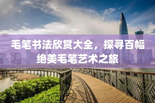 毛笔书法欣赏大全，探寻百幅绝美毛笔艺术之旅