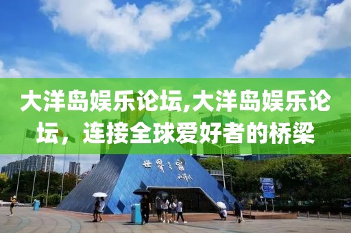 大洋岛娱乐论坛,大洋岛娱乐论坛，连接全球爱好者的桥梁