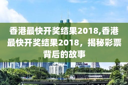 香港最快开奖结果2018,香港最快开奖结果2018，揭秘彩票背后的故事