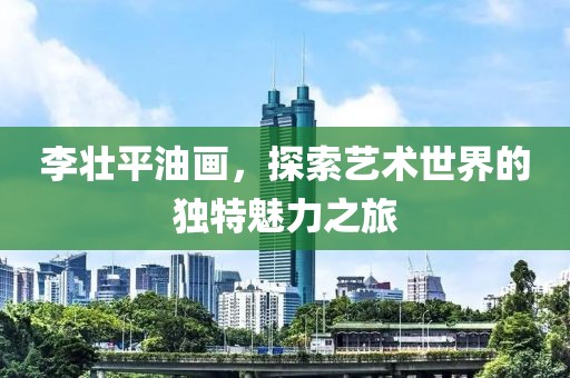 李壮平油画，探索艺术世界的独特魅力之旅