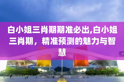 白小姐三肖期期准必出,白小姐三肖期，精准预测的魅力与智慧