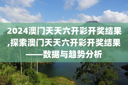 2024澳门天天六开彩开奖结果,探索澳门天天六开彩开奖结果——数据与趋势分析