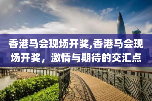 香港马会现场开奖,香港马会现场开奖，激情与期待的交汇点