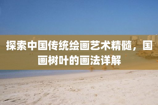 探索中国传统绘画艺术精髓，国画树叶的画法详解