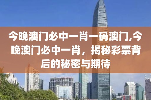 今晚澳门必中一肖一码澳门,今晚澳门必中一肖，揭秘彩票背后的秘密与期待