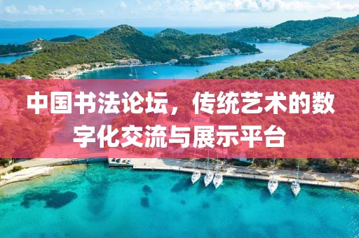 中国书法论坛，传统艺术的数字化交流与展示平台