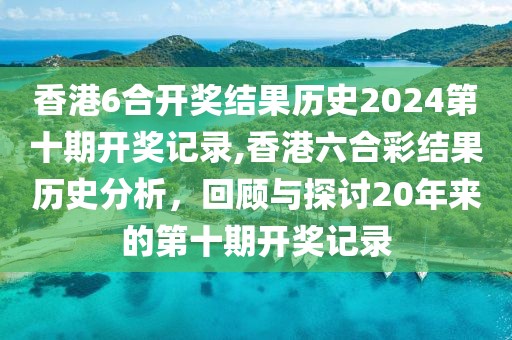 香港6合开奖结果历史2024第十期开奖记录,香港六合彩结果历史分析，回顾与探讨20年来的第十期开奖记录