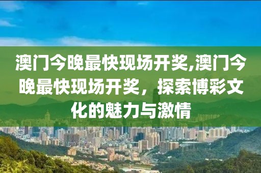 澳门今晚最快现场开奖,澳门今晚最快现场开奖，探索博彩文化的魅力与激情