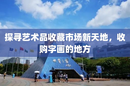 探寻艺术品收藏市场新天地，收购字画的地方