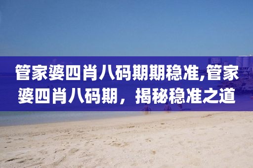 管家婆四肖八码期期稳准,管家婆四肖八码期，揭秘稳准之道