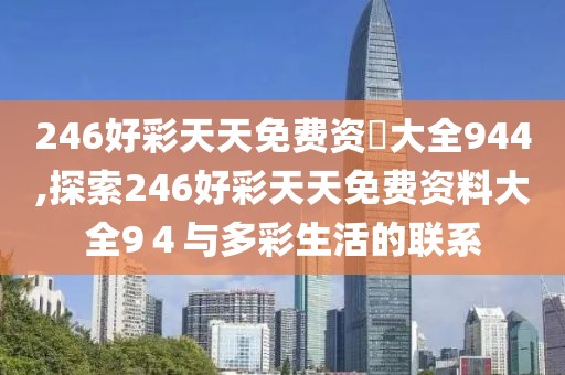246好彩天天免费资枓大全944,探索246好彩天天免费资料大全9４与多彩生活的联系