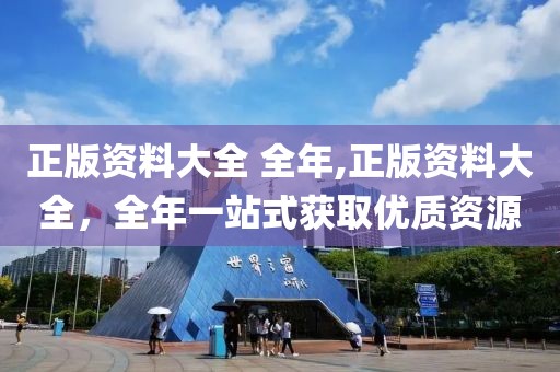 正版资料大全 全年,正版资料大全，全年一站式获取优质资源