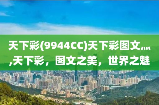 天下彩(9944CC)天下彩图文灬,天下彩，图文之美，世界之魅