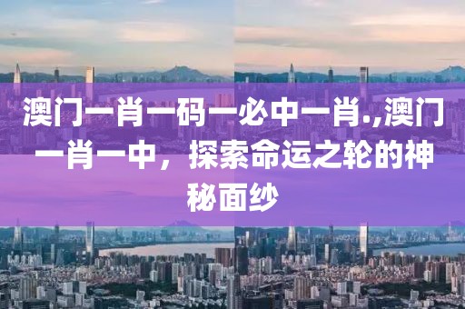 澳门一肖一码一必中一肖.,澳门一肖一中，探索命运之轮的神秘面纱
