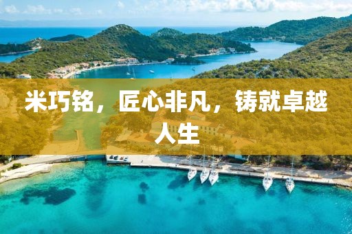 米巧铭，匠心非凡，铸就卓越人生