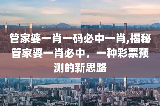 管家婆一肖一码必中一肖,揭秘管家婆一肖必中，一种彩票预测的新思路