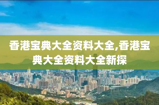 香港宝典大全资料大全,香港宝典大全资料大全新探