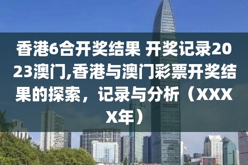 香港6合开奖结果 开奖记录2023澳门,香港与澳门彩票开奖结果的探索，记录与分析（XXXX年）